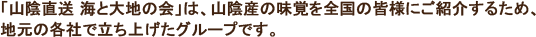 「山陰直送 海と大地の会」は、山陰産の味覚を全国の皆様にご紹介するため、地元の各社で立ち上げたグループです。